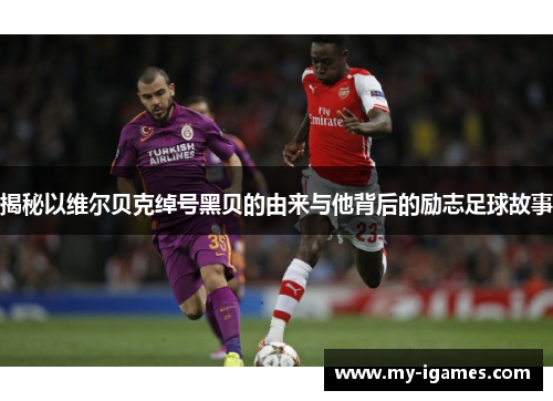 揭秘以维尔贝克绰号黑贝的由来与他背后的励志足球故事