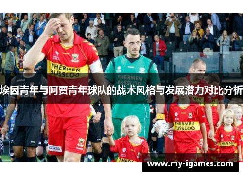 埃因青年与阿贾青年球队的战术风格与发展潜力对比分析 埃因青年与阿贾青年球队的战术风格与发展潜力对比分析