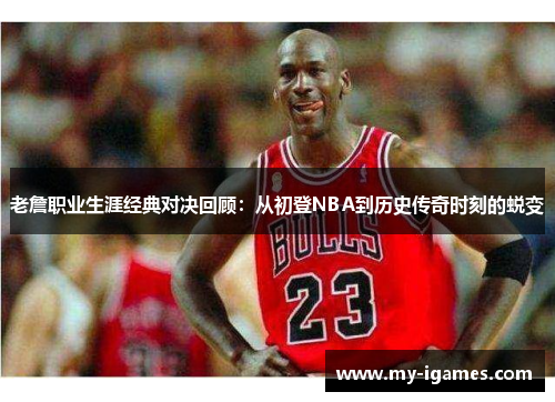 老詹职业生涯经典对决回顾:从初登NBA到历史传奇时刻的蜕变 老詹职业生涯经典对决回顾:从初登NBA到历史传奇时刻的蜕变