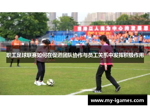 职工足球联赛如何在促进团队协作与员工关系中发挥积极作用