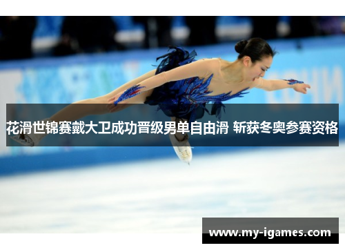 花滑世锦赛戴大卫成功晋级男单自由滑 斩获冬奥参赛资格 花滑世锦赛戴大卫成功晋级男单自由滑 斩获冬奥参赛资格