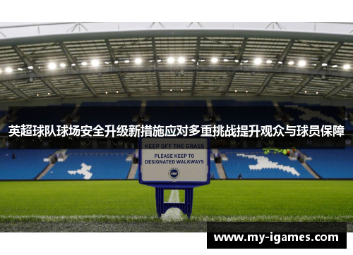 英超球队球场安全升级新措施应对多重挑战提升观众与球员保障 英超球队球场安全升级新措施应对多重挑战提升观众与球员保障