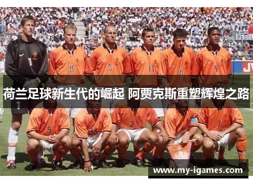 荷兰足球新生代的崛起 阿贾克斯重塑辉煌之路 荷兰足球新生代的崛起 阿贾克斯重塑辉煌之路