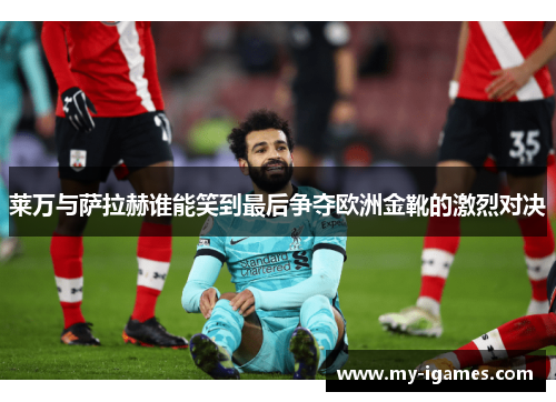 莱万与萨拉赫谁能笑到最后争夺欧洲金靴的激烈对决 莱万与萨拉赫谁能笑到最后争夺欧洲金靴的激烈对决