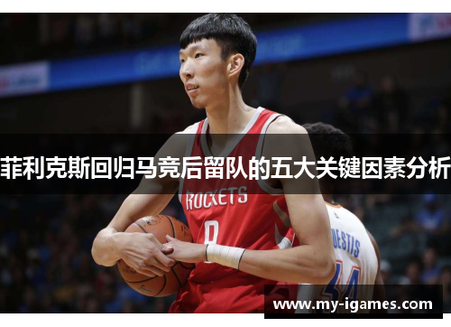 菲利克斯回归马竞后留队的五大关键因素分析 菲利克斯回归马竞后留队的五大关键因素分析