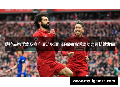 萨拉赫携手埃及推广清洁水源与环保教育活动助力可持续发展 萨拉赫携手埃及推广清洁水源与环保教育活动助力可持续发展
