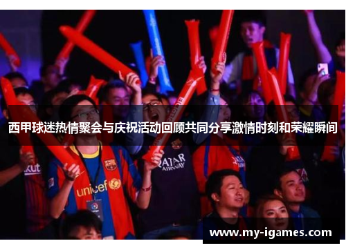 西甲球迷热情聚会与庆祝活动回顾共同分享激情时刻和荣耀瞬间 西甲球迷热情聚会与庆祝活动回顾共同分享激情时刻和荣耀瞬间