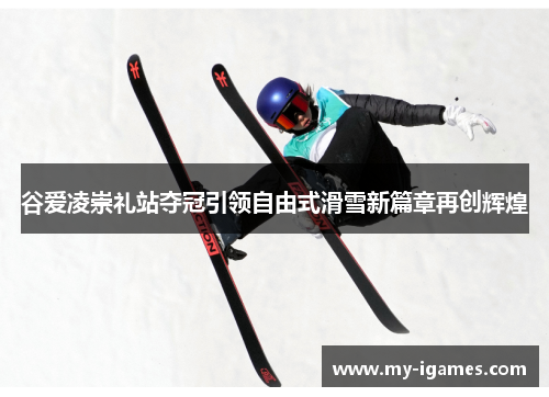 谷爱凌崇礼站夺冠引领自由式滑雪新篇章再创辉煌 谷爱凌崇礼站夺冠引领自由式滑雪新篇章再创辉煌