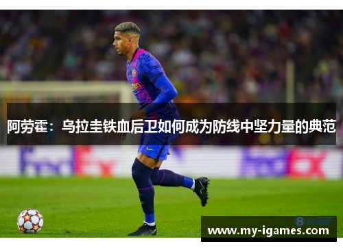 阿劳霍:乌拉圭铁血后卫如何成为防线中坚力量的典范 阿劳霍:乌拉圭铁血后卫如何成为防线中坚力量的典范