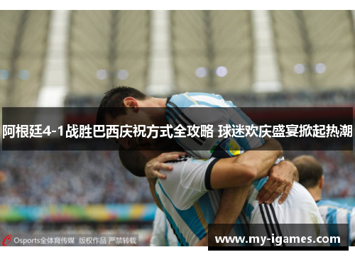 阿根廷4-1战胜巴西庆祝方式全攻略 球迷欢庆盛宴掀起热潮 阿根廷4-1战胜巴西庆祝方式全攻略 球迷欢庆盛宴掀起热潮