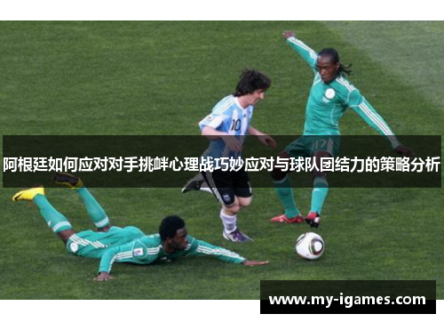 阿根廷如何应对对手挑衅心理战巧妙应对与球队团结力的策略分析