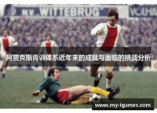 阿贾克斯青训体系近年来的成就与面临的挑战分析 阿贾克斯青训体系近年来的成就与面临的挑战分析