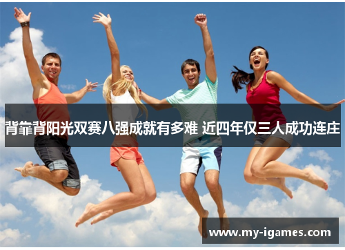 背靠背阳光双赛八强成就有多难 近四年仅三人成功连庄 背靠背阳光双赛八强成就有多难 近四年仅三人成功连庄