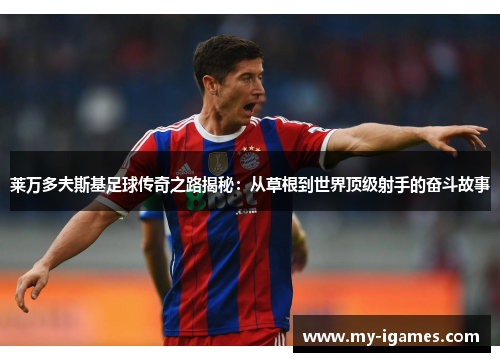 莱万多夫斯基足球传奇之路揭秘：从草根到世界顶级射手的奋斗故事