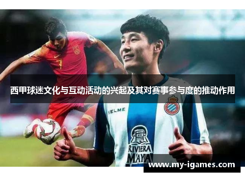 西甲球迷文化与互动活动的兴起及其对赛事参与度的推动作用 西甲球迷文化与互动活动的兴起及其对赛事参与度的推动作用