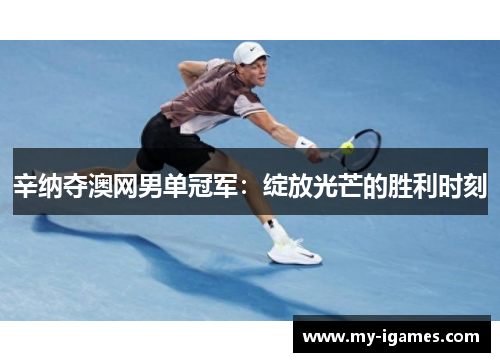 辛纳夺澳网男单冠军:绽放光芒的胜利时刻 辛纳夺澳网男单冠军:绽放光芒的胜利时刻