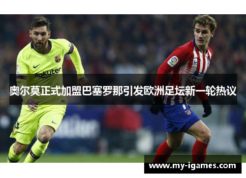 奥尔莫正式加盟巴塞罗那引发欧洲足坛新一轮热议