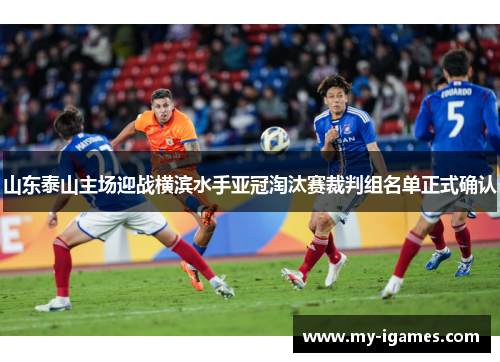 山东泰山主场迎战横滨水手亚冠淘汰赛裁判组名单正式确认 山东泰山主场迎战横滨水手亚冠淘汰赛裁判组名单正式确认