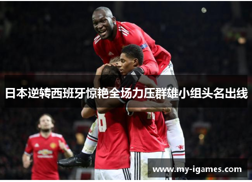 日本逆转西班牙惊艳全场力压群雄小组头名出线