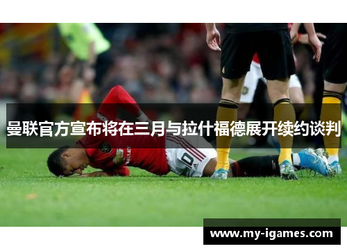 曼联官方宣布将在三月与拉什福德展开续约谈判 曼联官方宣布将在三月与拉什福德展开续约谈判