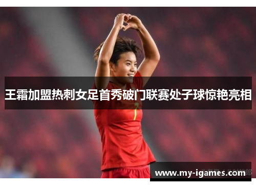 王霜加盟热刺女足首秀破门联赛处子球惊艳亮相 王霜加盟热刺女足首秀破门联赛处子球惊艳亮相