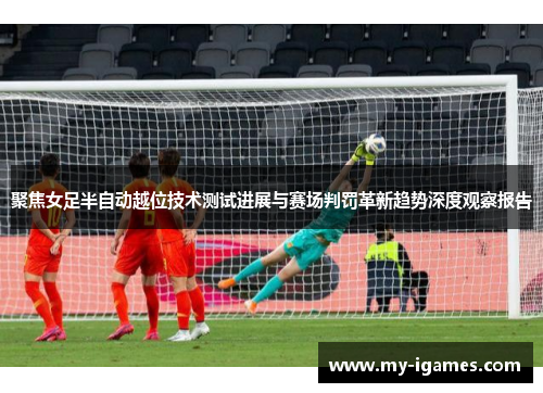 聚焦女足半自动越位技术测试进展与赛场判罚革新趋势深度观察报告