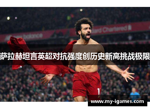 萨拉赫坦言英超对抗强度创历史新高挑战极限 萨拉赫坦言英超对抗强度创历史新高挑战极限
