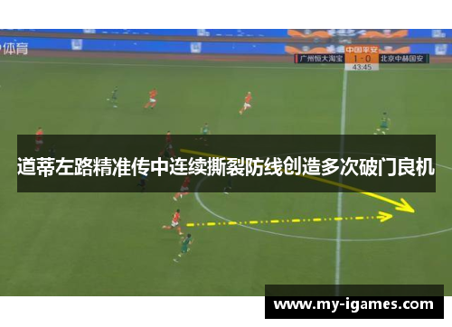 道蒂左路精准传中连续撕裂防线创造多次破门良机