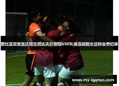 赞比亚双星昆达南吉班达天价登陆NWSL接连刷新女足转会费纪录 赞比亚双星昆达南吉班达天价登陆NWSL接连刷新女足转会费纪录