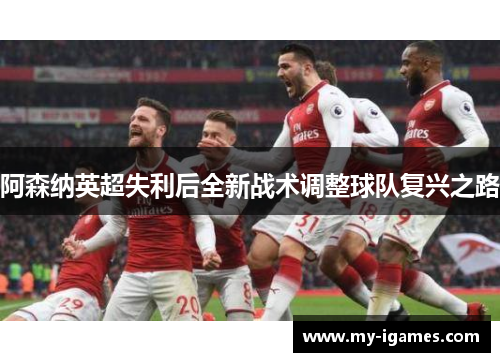 阿森纳英超失利后全新战术调整球队复兴之路