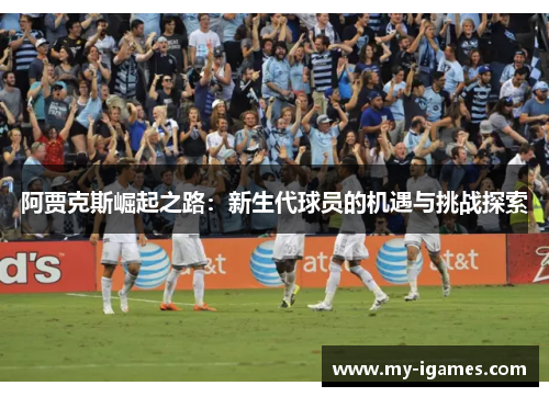 阿贾克斯崛起之路:新生代球员的机遇与挑战探索 阿贾克斯崛起之路:新生代球员的机遇与挑战探索