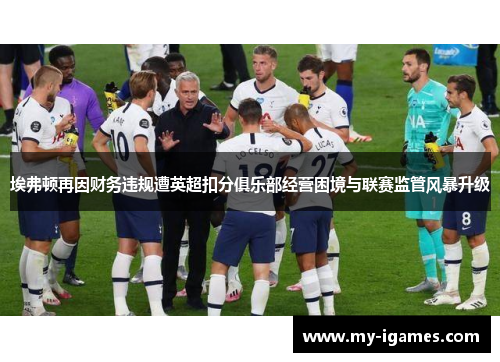埃弗顿再因财务违规遭英超扣分俱乐部经营困境与联赛监管风暴升级