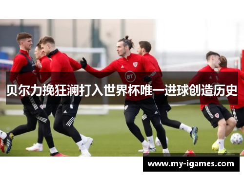贝尔力挽狂澜打入世界杯唯一进球创造历史