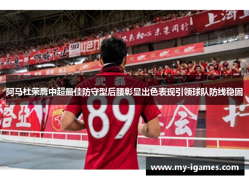 阿马杜荣膺中超最佳防守型后腰彰显出色表现引领球队防线稳固 阿马杜荣膺中超最佳防守型后腰彰显出色表现引领球队防线稳固