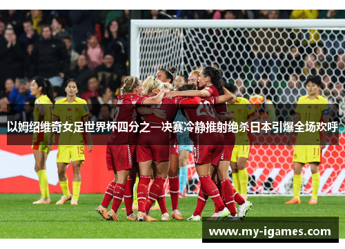 以姆绍维奇女足世界杯四分之一决赛冷静推射绝杀日本引爆全场欢呼