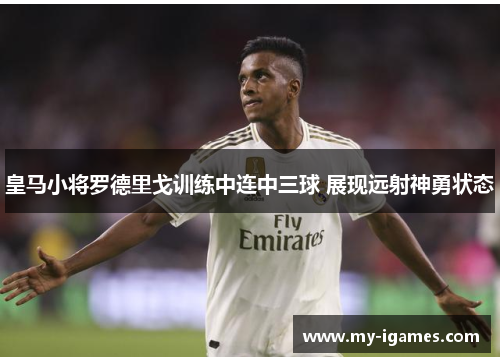 皇马小将罗德里戈训练中连中三球 展现远射神勇状态 皇马小将罗德里戈训练中连中三球 展现远射神勇状态