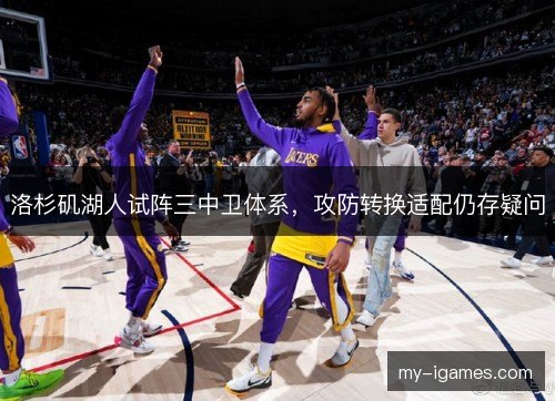 洛杉矶湖人试阵三中卫体系，攻防转换适配仍存疑问