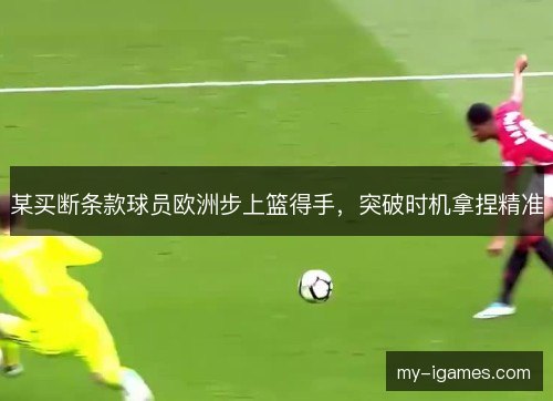 某买断条款球员欧洲步上篮得手，突破时机拿捏精准