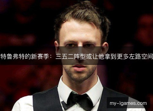 特鲁弗特的新赛季：三五二阵型或让他拿到更多左路空间