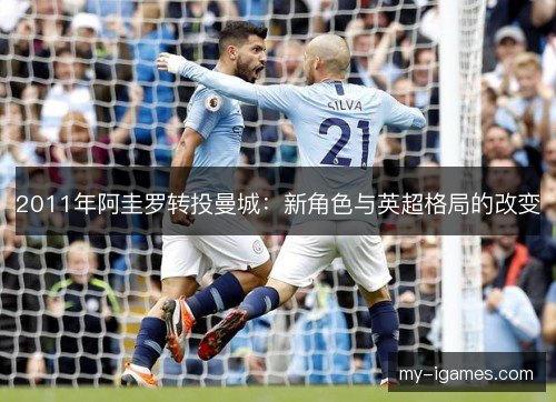 2011年阿圭罗转投曼城:新角色与英超格局的改变 2011年阿圭罗转投曼城:新角色与英超格局的改变